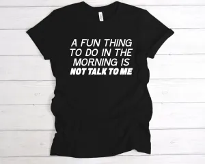 A Fun Thing To Do In the Morning Is Not Talk To Me T-Shirt